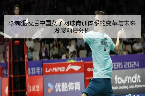 李娜退役后中国女子网球青训体系的变革与未来发展前景分析
