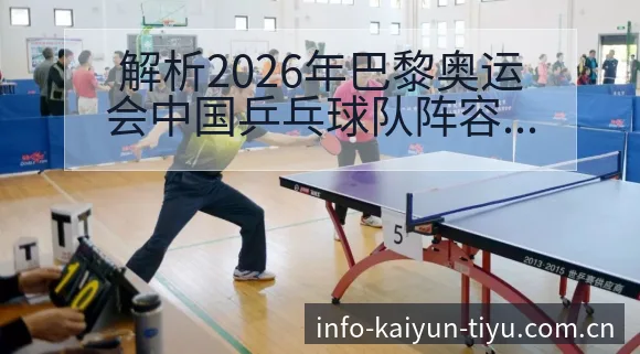 解析2026年巴黎奥运会中国乒乓球队阵容变化与备战观察分析 - 开云