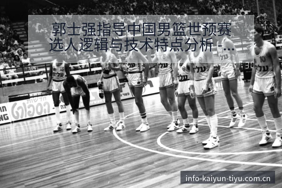 郭士强指导中国男篮世预赛选人逻辑与技术特点分析 - 开云