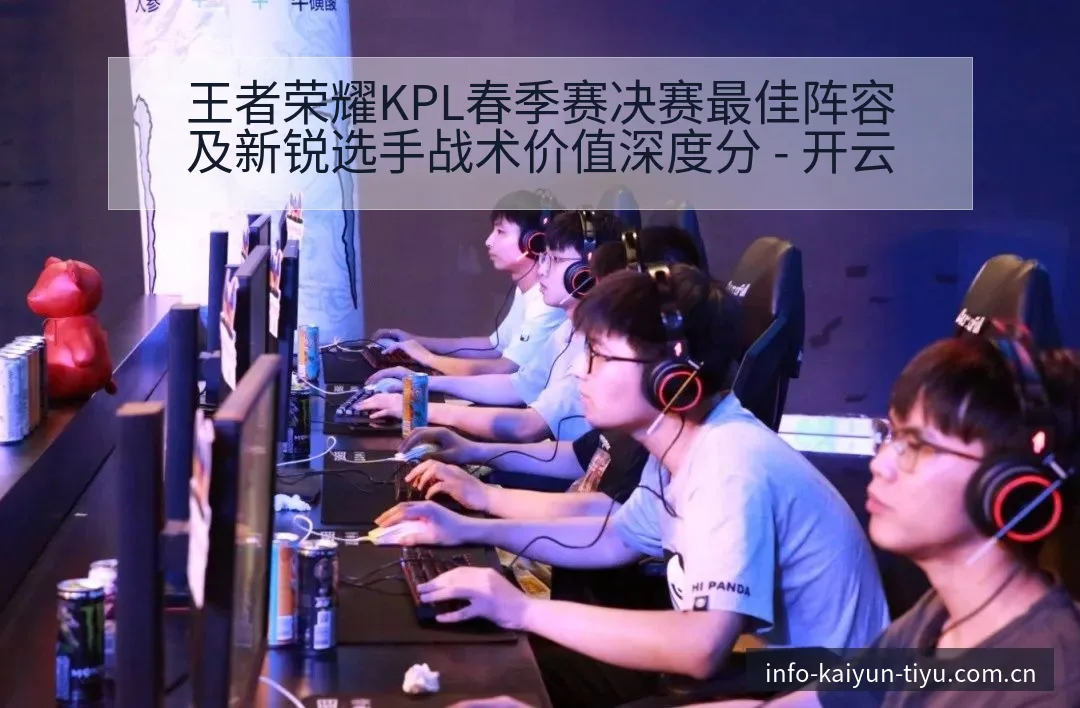 王者荣耀KPL春季赛决赛最佳阵容及新锐选手战术价值深度分 - 开云
