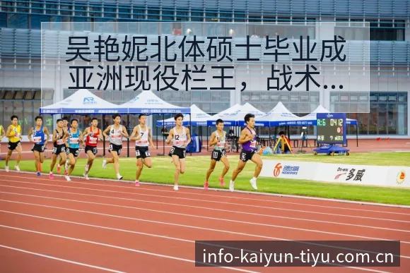 吴艳妮北体硕士毕业成亚洲现役栏王,战术价值与赛程影响深度 - 开云