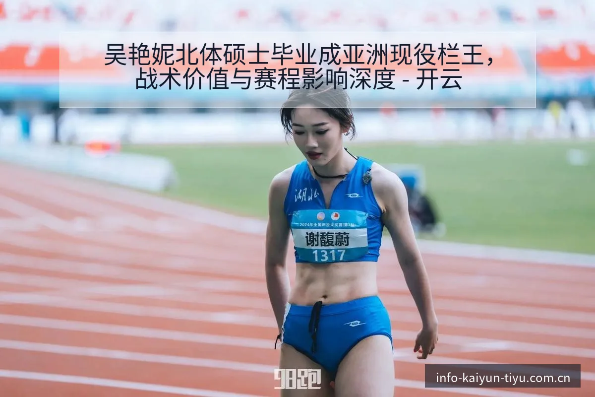 吴艳妮北体硕士毕业成亚洲现役栏王，战术价值与赛程影响深度 - 开云