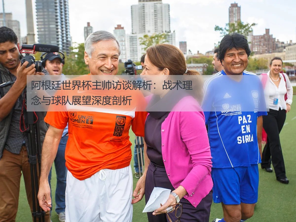 阿根廷世界杯主帅访谈解析:战术理念与球队展望深度剖析